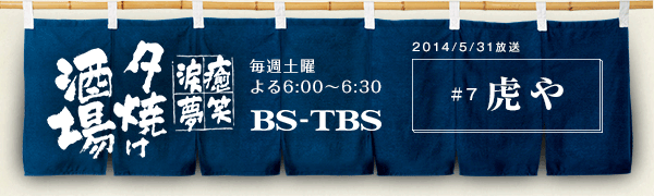 BS-TBS「〜癒・笑・涙・夢〜夕焼け酒場」　毎週土曜よる6:00〜6:30　BS-TBS　2014/5/31放送　#7 虎や