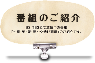 番組のご紹介 BS-TBSにて放映中の番組「〜癒・笑・涙・夢〜夕焼け酒場」のご紹介です。