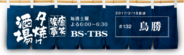 BS-TBS「〜癒・笑・涙・夢〜夕焼け酒場」　毎週土曜よる6:00〜6:30　BS-TBS　2017/02/18放送　#132 鳥勝