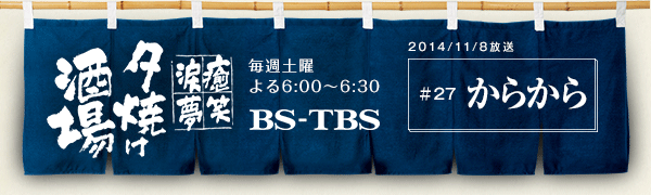 BS-TBS「〜癒・笑・涙・夢〜夕焼け酒場」　毎週土曜よる6:00〜6:30　BS-TBS　2014/11/8放送　#27 からから